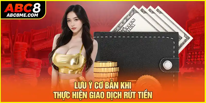 Rút Tiền ABC8 Lưu ý cơ bản khi thực hiện giao dịch rút tiền